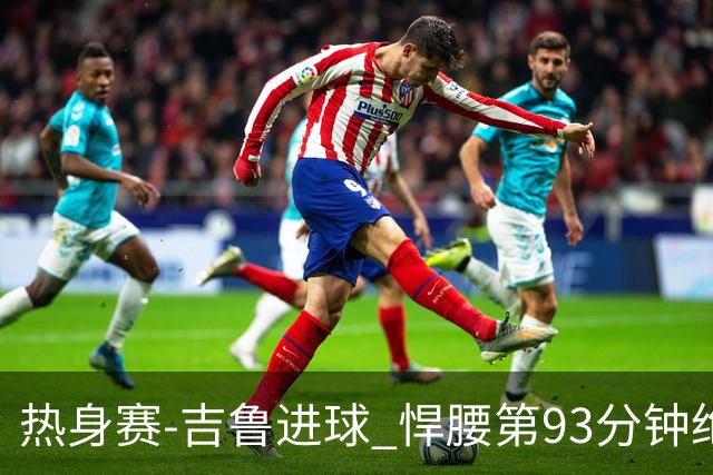 热身赛-吉鲁进球 悍腰第93分钟绝杀 法国2-1险胜